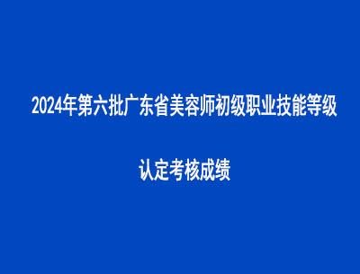 2024年第六批广东省美容师初级职业技能等级认定考核成绩